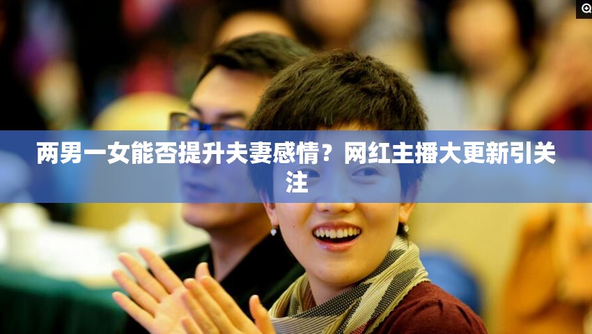两男一女能否提升夫妻感情？网红主播大更新引关注