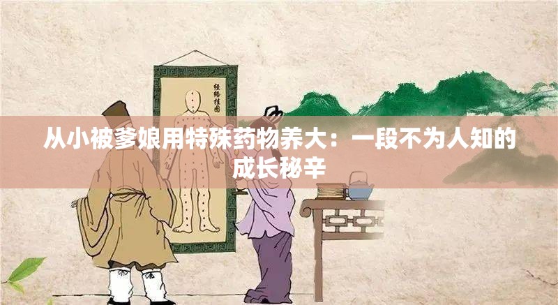 从小被爹娘用特殊药物养大：一段不为人知的成长秘辛