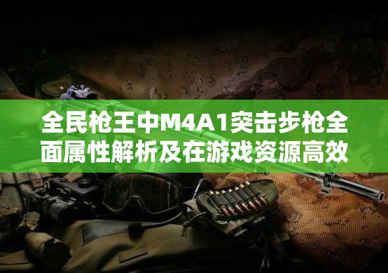 全民枪王中M4A1突击步枪全面属性解析及在游戏资源高效管理中的应用策略