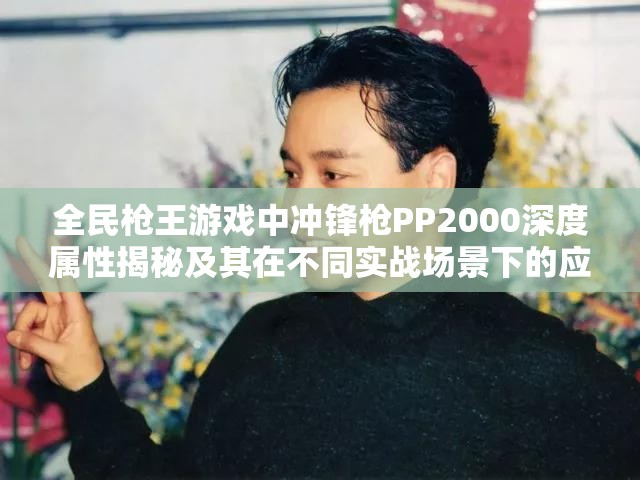 全民枪王游戏中冲锋枪PP2000深度属性揭秘及其在不同实战场景下的应用解析