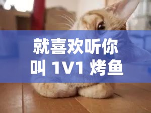 就喜欢听你叫 1V1 烤鱼猫：让心灵沉浸的独特呼唤