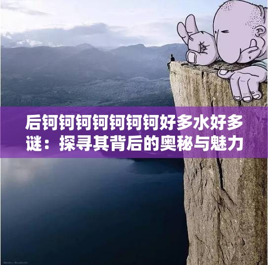 后钶钶钶钶钶钶钶好多水好多谜：探寻其背后的奥秘与魅力