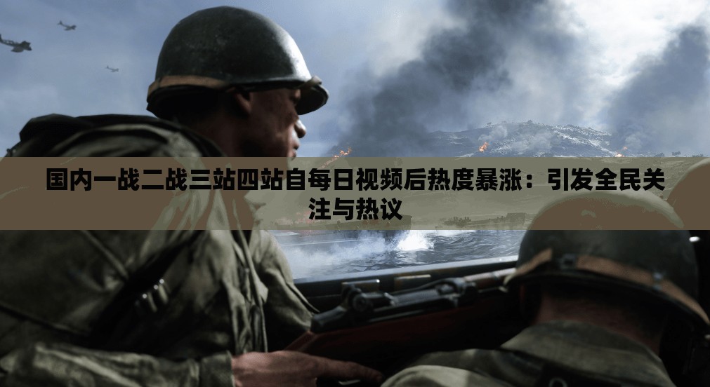 国内一战二战三站四站自每日视频后热度暴涨：引发全民关注与热议