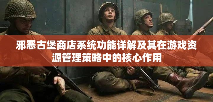 邪恶古堡商店系统功能详解及其在游戏资源管理策略中的核心作用