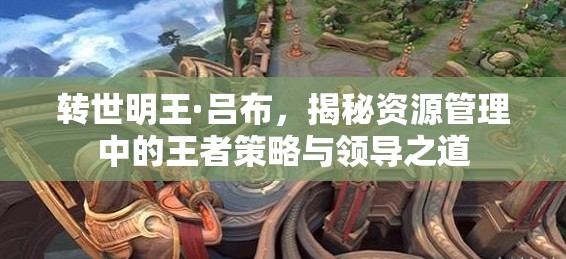 转世明王·吕布，揭秘资源管理中的王者策略与领导之道