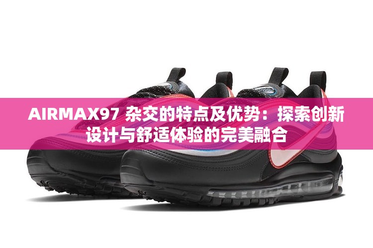 AIRMAX97 杂交的特点及优势：探索创新设计与舒适体验的完美融合