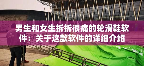 男生和女生拆拆很痛的轮滑鞋软件：关于这款软件的详细介绍
