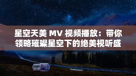星空天美 MV 视频播放：带你领略璀璨星空下的绝美视听盛宴