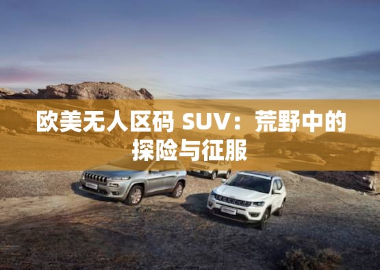 欧美无人区码 SUV：荒野中的探险与征服