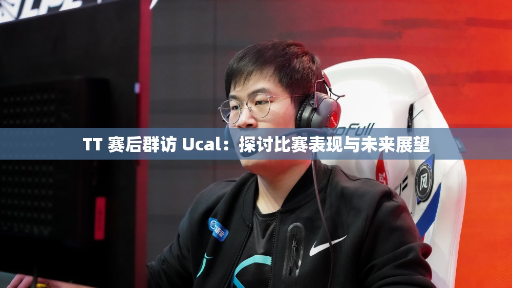 TT 赛后群访 Ucal：探讨比赛表现与未来展望