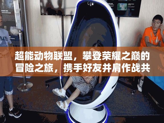 超能动物联盟，攀登荣耀之巅的冒险之旅，携手好友并肩作战共克难关