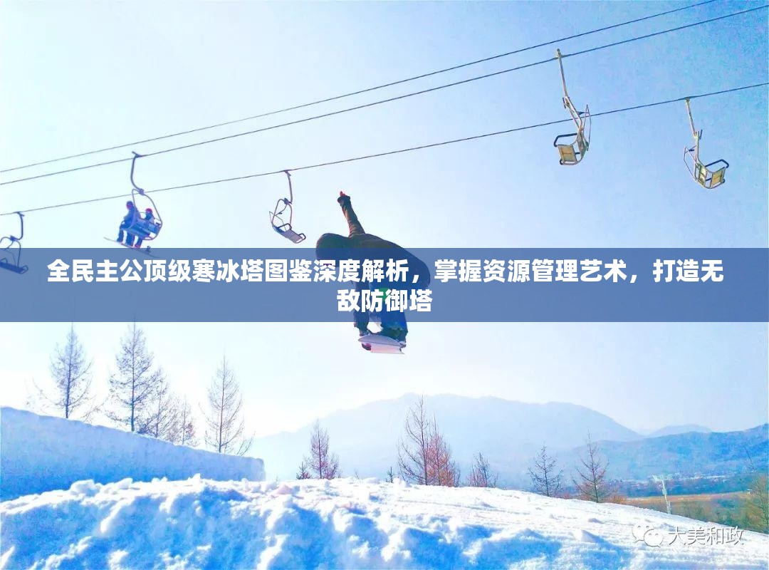 全民主公顶级寒冰塔图鉴深度解析，掌握资源管理艺术，打造无敌防御塔