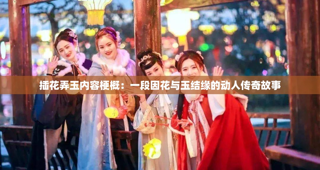插花弄玉内容梗概：一段因花与玉结缘的动人传奇故事