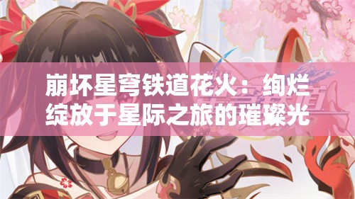 崩坏星穹铁道花火：绚烂绽放于星际之旅的璀璨光芒