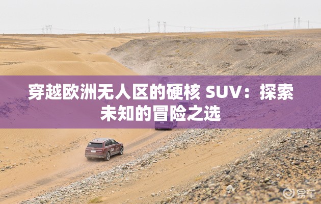 穿越欧洲无人区的硬核 SUV：探索未知的冒险之选