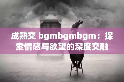 成熟交 bgmbgmbgm：探索情感与欲望的深度交融