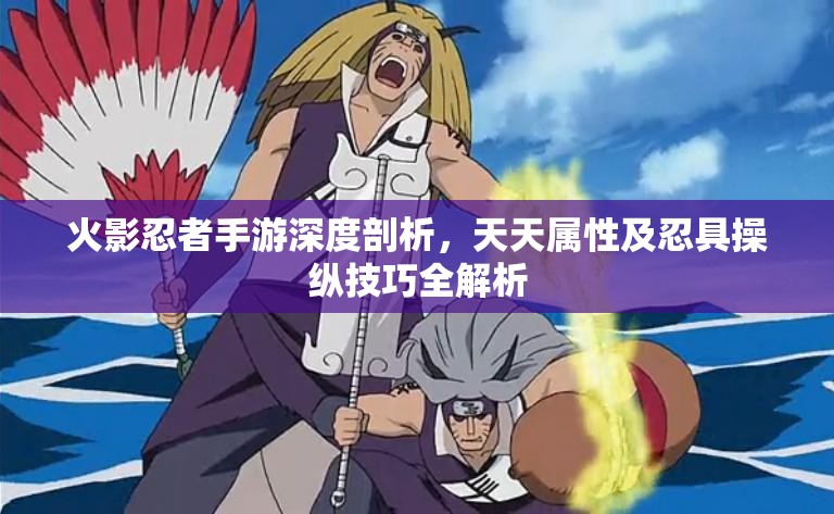 火影忍者手游深度剖析，天天属性及忍具操纵技巧全解析