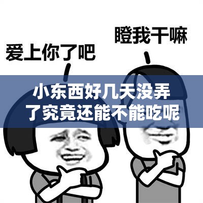 小东西好几天没弄了究竟还能不能吃呢