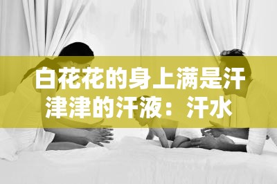 白花花的身上满是汗津津的汗液：汗水背后的艰辛与付出