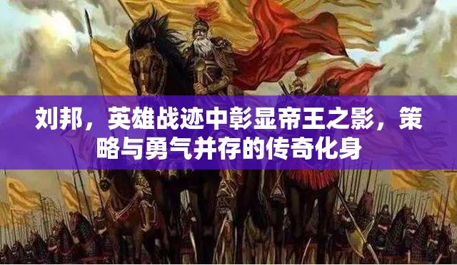 刘邦，英雄战迹中彰显帝王之影，策略与勇气并存的传奇化身