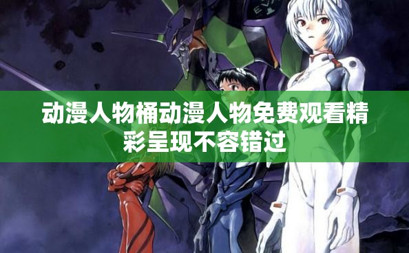 动漫人物桶动漫人物免费观看精彩呈现不容错过