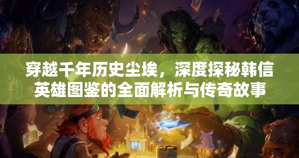 穿越千年历史尘埃，深度探秘韩信英雄图鉴的全面解析与传奇故事