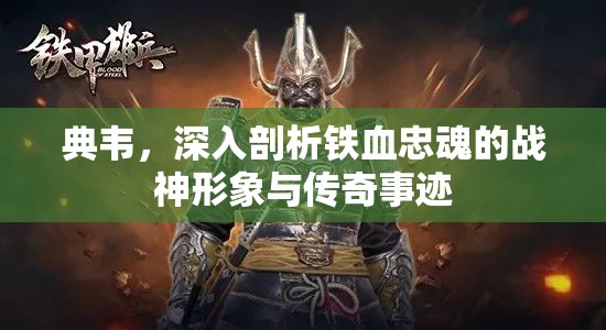 典韦，深入剖析铁血忠魂的战神形象与传奇事迹