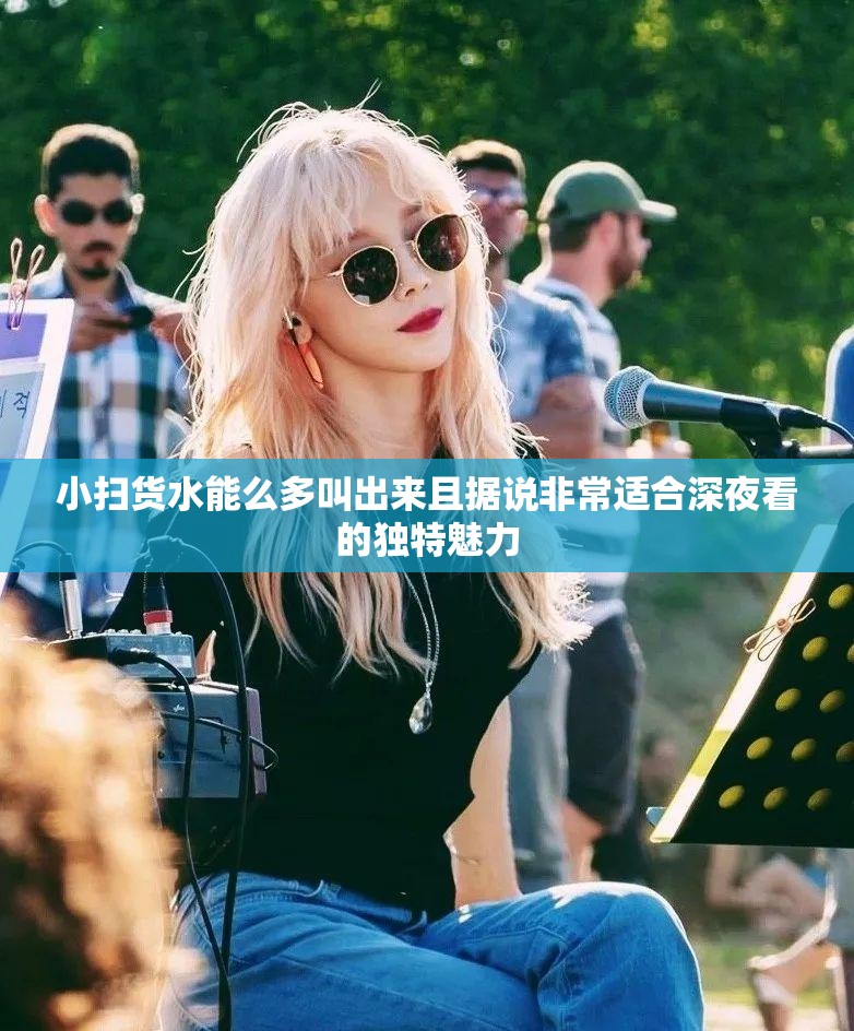 小扫货水能么多叫出来且据说非常适合深夜看的独特魅力