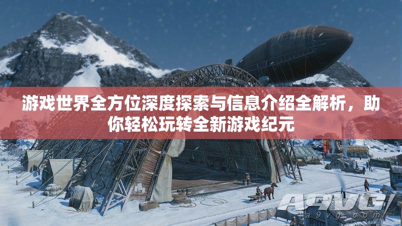 游戏世界全方位深度探索与信息介绍全解析，助你轻松玩转全新游戏纪元