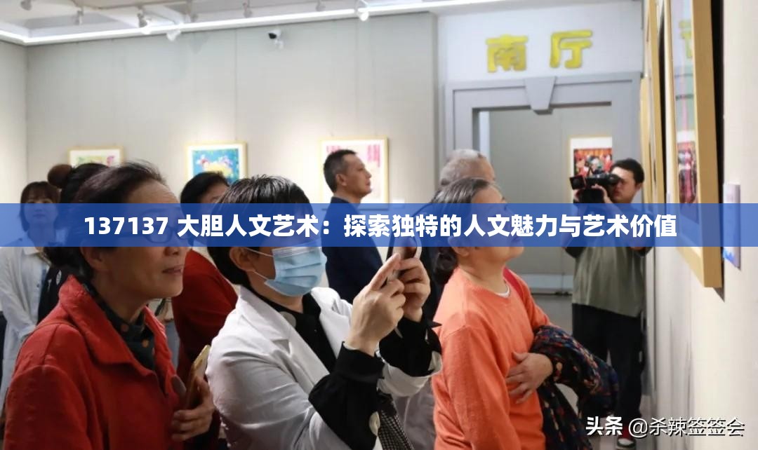 137137 大胆人文艺术：探索独特的人文魅力与艺术价值
