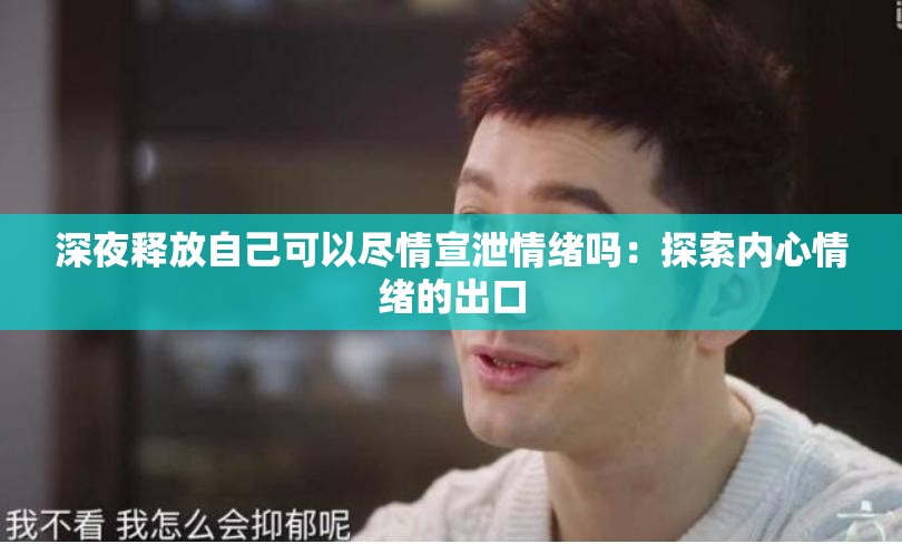 深夜释放自己可以尽情宣泄情绪吗：探索内心情绪的出口