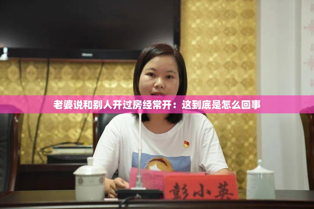 老婆说和别人开过房经常开：这到底是怎么回事