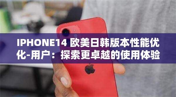 IPHONE14 欧美日韩版本性能优化-用户：探索更卓越的使用体验与提升策略