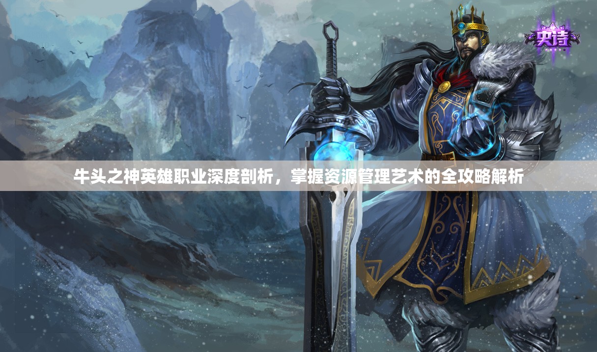 牛头之神英雄职业深度剖析，掌握资源管理艺术的全攻略解析