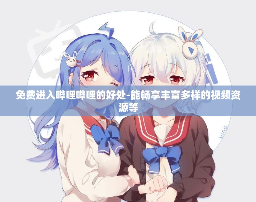 免费进入哔哩哔哩的好处-能畅享丰富多样的视频资源等