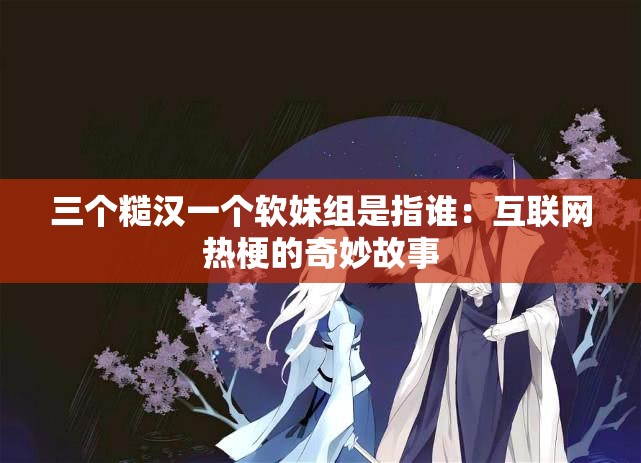 三个糙汉一个软妹组是指谁：互联网热梗的奇妙故事