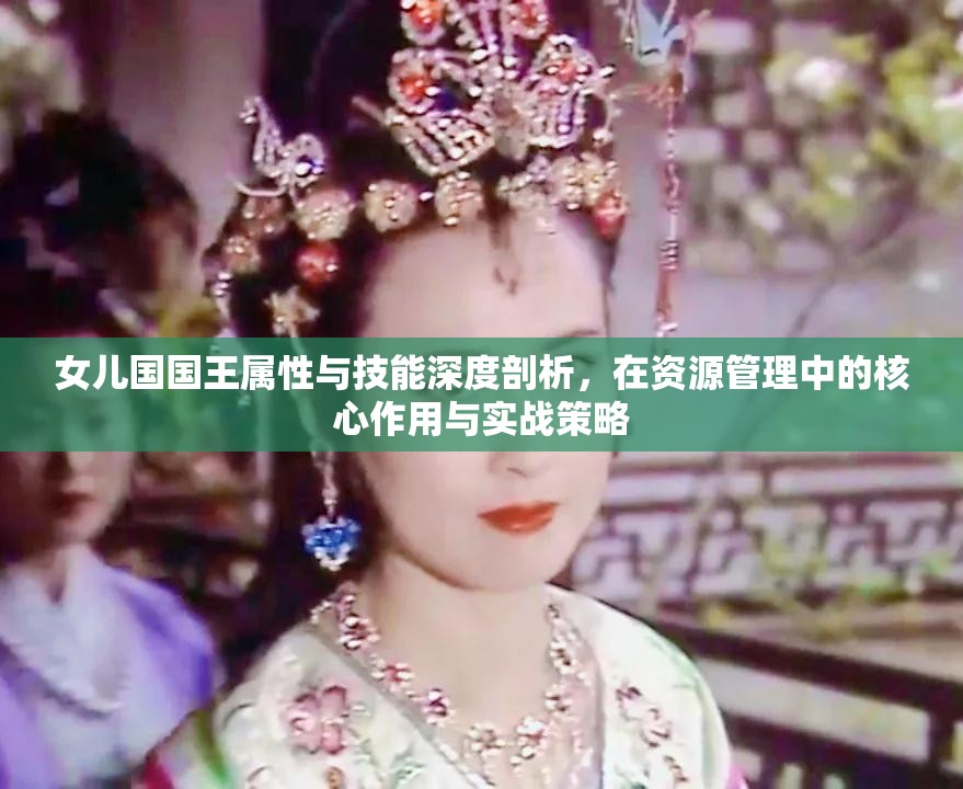 女儿国国王属性与技能深度剖析，在资源管理中的核心作用与实战策略