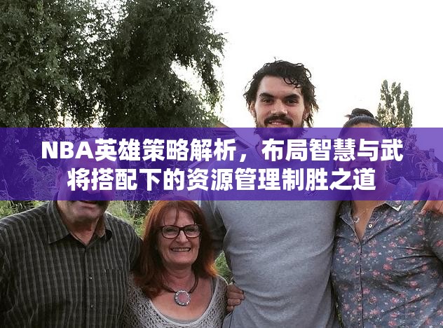 NBA英雄策略解析，布局智慧与武将搭配下的资源管理制胜之道
