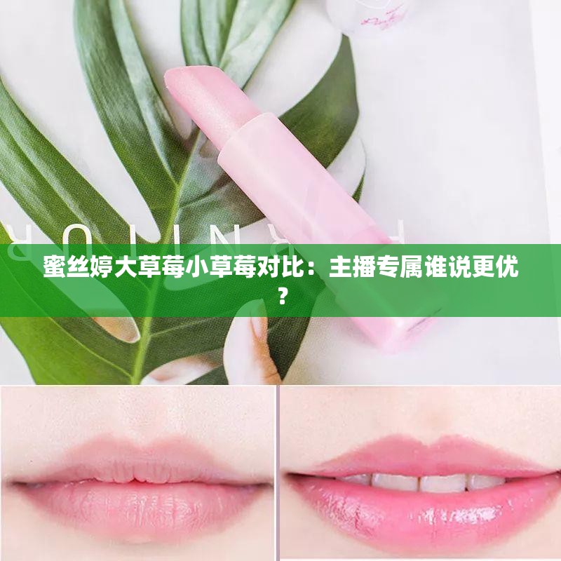蜜丝婷大草莓小草莓对比：主播专属谁说更优？