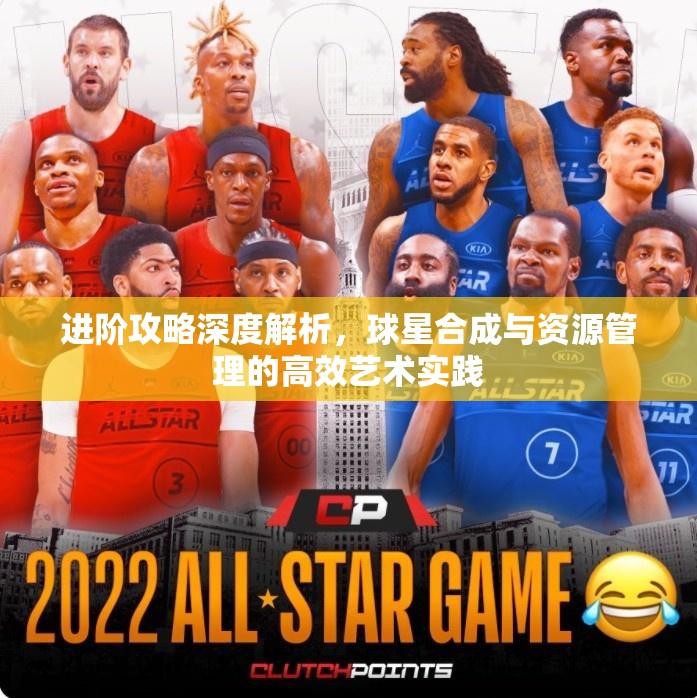 进阶攻略深度解析，球星合成与资源管理的高效艺术实践