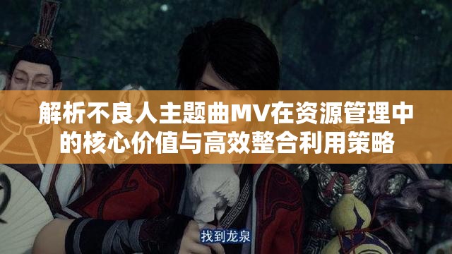 解析不良人主题曲MV在资源管理中的核心价值与高效整合利用策略