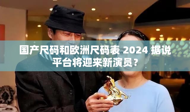 国产尺码和欧洲尺码表 2024 据说平台将迎来新演员？