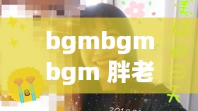 bgmbgmbgm 胖老太太视频高清：关于这个视频的详细介绍
