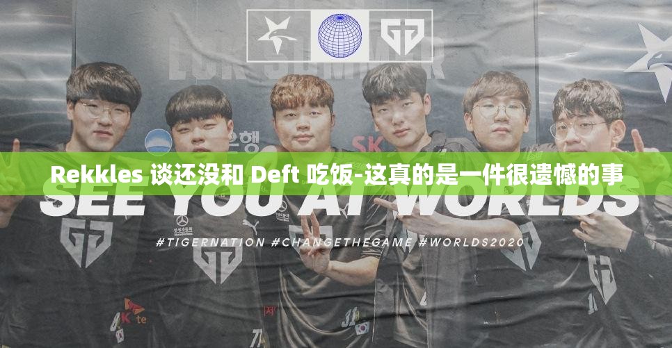 Rekkles 谈还没和 Deft 吃饭-这真的是一件很遗憾的事