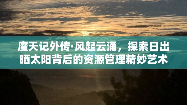 魔天记外传·风起云涌，探索日出晒太阳背后的资源管理精妙艺术