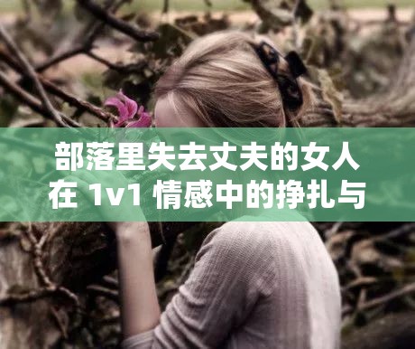 部落里失去丈夫的女人在 1v1 情感中的挣扎与抉择