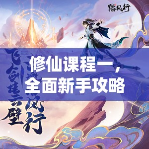 修仙课程一，全面新手攻略，助你零门槛轻松开启奇幻仙途之旅