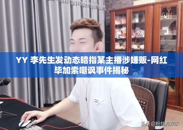 YY 李先生发动态暗指某主播涉嫌贩-网红毕加索嘲讽事件揭秘