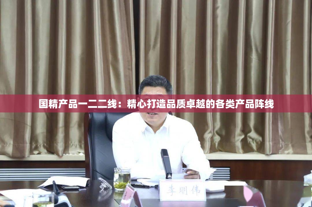 国精产品一二二线：精心打造品质卓越的各类产品阵线