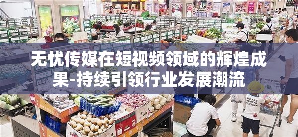 无忧传媒在短视频领域的辉煌成果-持续引领行业发展潮流